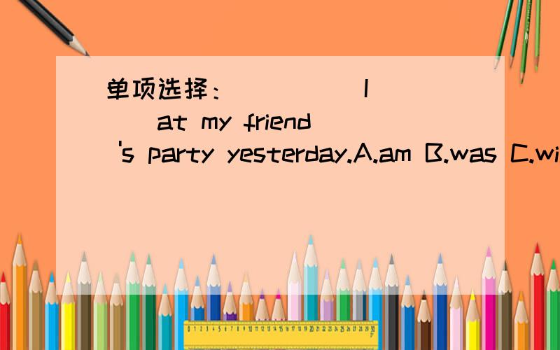 单项选择：（　　　）I_____at my friend 's party yesterday.A.am B.was C.will be（ ）They are _____in the sea now.A.swim B.swimming C.swa用所给词的正确形式填空：We are going to _____(take)a train to Shanghai.They are ______(go)t