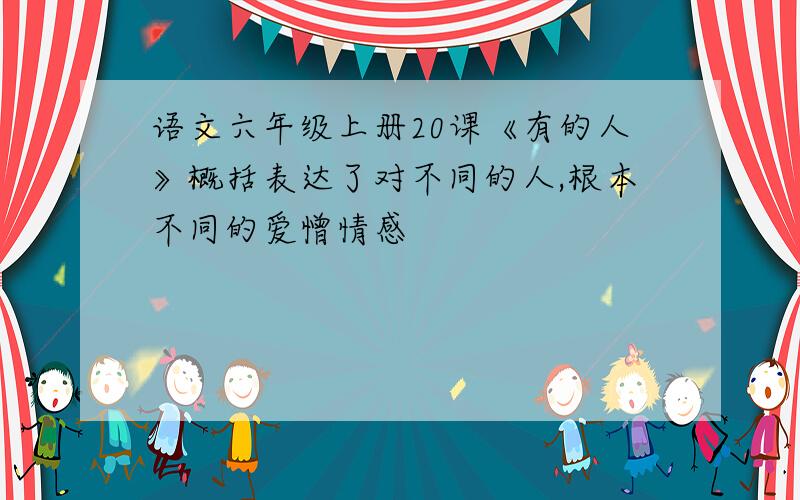 语文六年级上册20课《有的人》概括表达了对不同的人,根本不同的爱憎情感