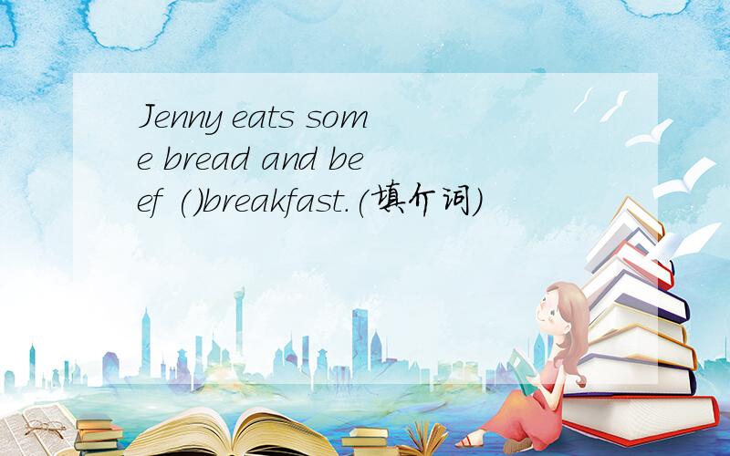 Jenny eats some bread and beef ()breakfast.(填介词）