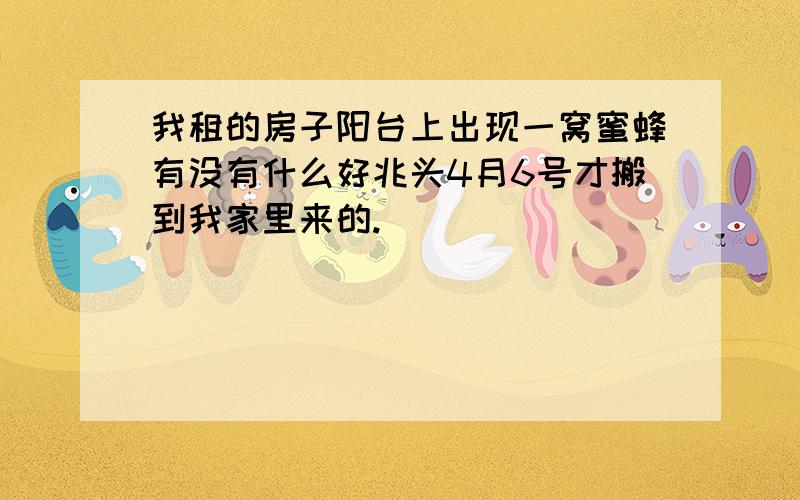 我租的房子阳台上出现一窝蜜蜂有没有什么好兆头4月6号才搬到我家里来的.