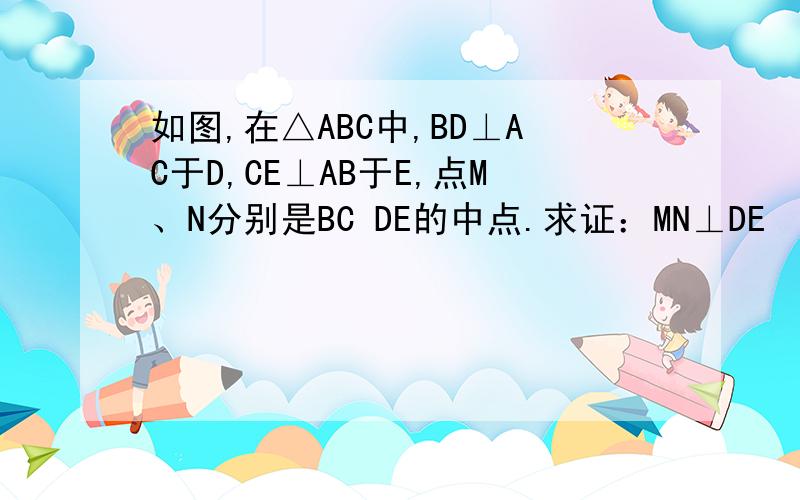 如图,在△ABC中,BD⊥AC于D,CE⊥AB于E,点M、N分别是BC DE的中点.求证：MN⊥DE