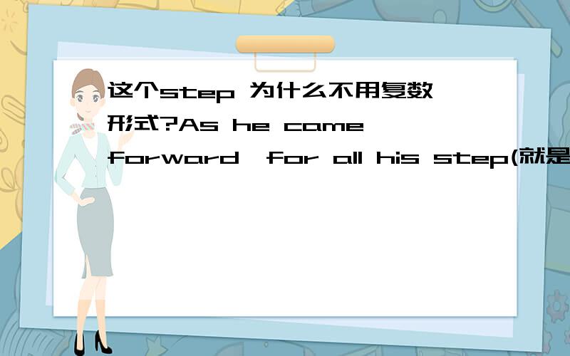 这个step 为什么不用复数形式?As he came forward,for all his step(就是这个) was firm and elastic,they could see that fatigue bore(bore这个词何解?查了词典但是觉得上面的解释不满意) heavily upon him.