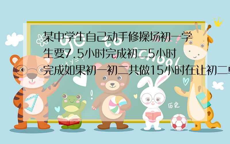 某中学生自己动手修操场初一学生要7.5小时完成初二5小时完成如果初一初二共做15小时在让初二单独做,列方