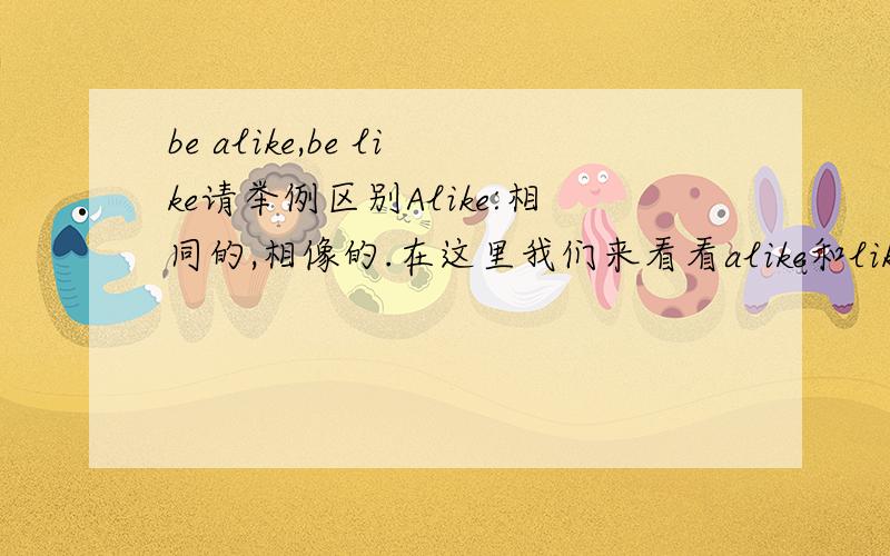 be alike,be like请举例区别Alike:相同的,相像的.在这里我们来看看alike和like的区别：Alike:not before noun; means very similar.Like:only before a noun; means similar in some way.For example:The two brothers are very much alike.两