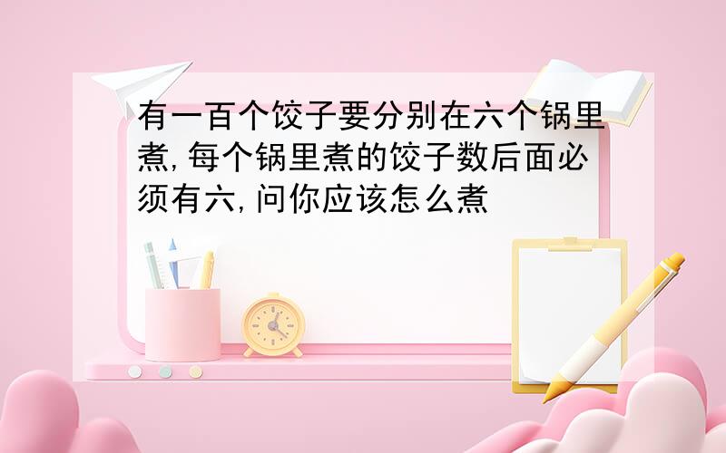 有一百个饺子要分别在六个锅里煮,每个锅里煮的饺子数后面必须有六,问你应该怎么煮