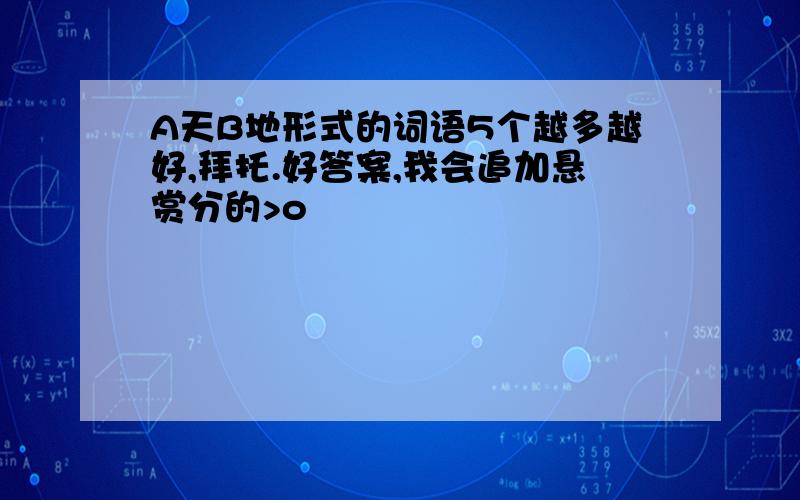 A天B地形式的词语5个越多越好,拜托.好答案,我会追加悬赏分的>o