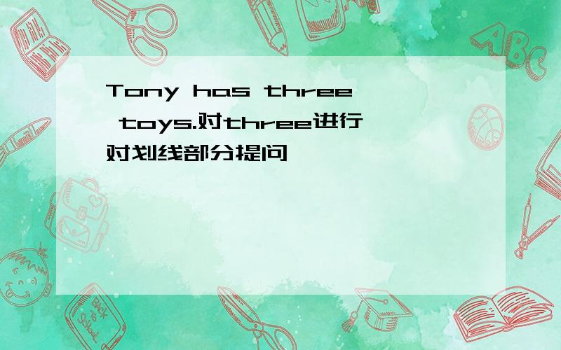 Tony has three toys.对three进行对划线部分提问