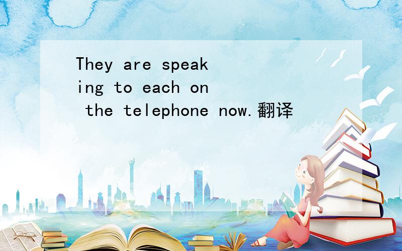 They are speaking to each on the telephone now.翻译