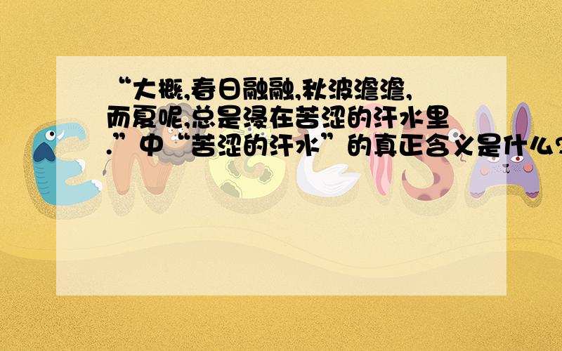 “大概,春日融融,秋波澹澹,而夏呢,总是浸在苦涩的汗水里.”中“苦涩的汗水”的真正含义是什么?做着将“春日融融,秋波澹澹”与“苦涩的汗水”进行对比,强调了写夏天的原因在于什么?