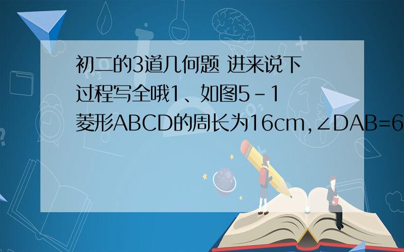 初二的3道几何题 进来说下 过程写全哦1、如图5-1  菱形ABCD的周长为16cm,∠DAB=60度,对角线AC和BD相交于点O,求AC和BD的厂 2、如图5-2,四边形ABCD是矩形,四边形ABDE是等腰梯形,AE‖BD,那么三角形BED与