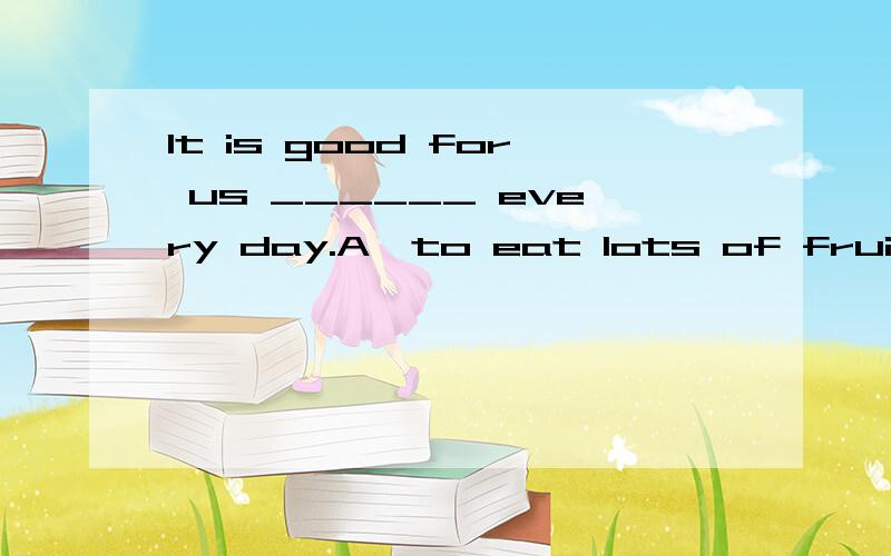 It is good for us ______ every day.A、to eat lots of fruit B、eat lots of fruitC、eating a lot of fruit D、to eat lot of fruit