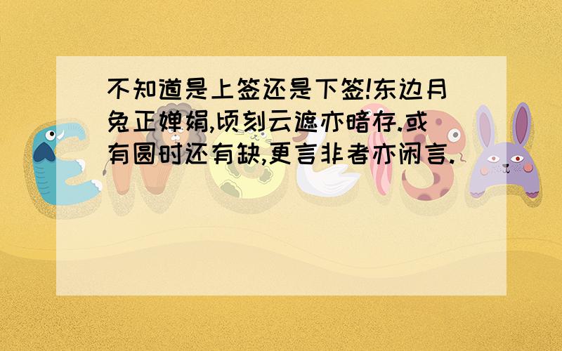 不知道是上签还是下签!东边月兔正婵娟,顷刻云遮亦暗存.或有圆时还有缺,更言非者亦闲言.