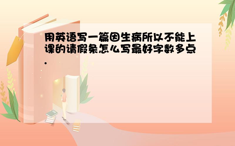 用英语写一篇因生病所以不能上课的请假条怎么写最好字数多点.