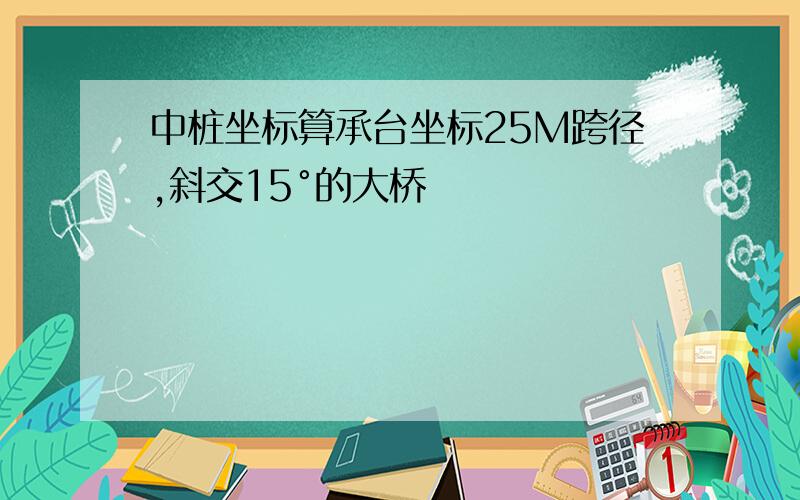 中桩坐标算承台坐标25M跨径,斜交15°的大桥