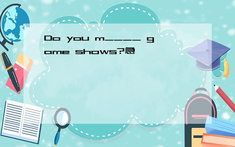 Do you m____ game shows?急