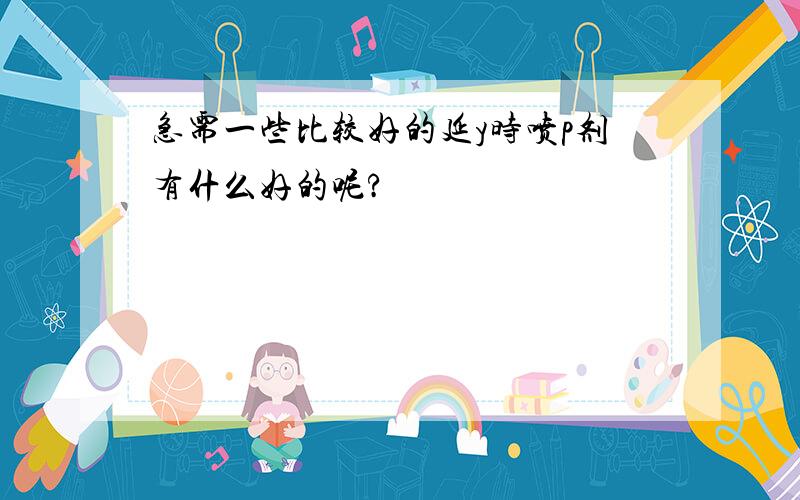 急需一些比较好的延y时喷p剂有什么好的呢?