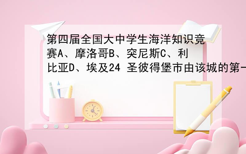 第四届全国大中学生海洋知识竞赛A、摩洛哥B、突尼斯C、利比亚D、埃及24 圣彼得堡市由该城的第一座建筑物——彼得保罗要塞而命名.这座要塞扼守着（　）.A、伏尔加河B、第聂伯河C、涅瓦