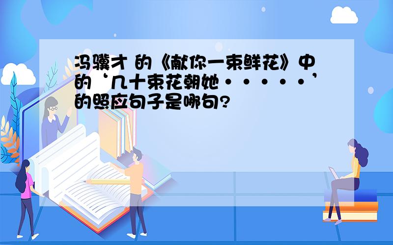 冯骥才 的《献你一束鲜花》中的‘几十束花朝她·····’的照应句子是哪句?