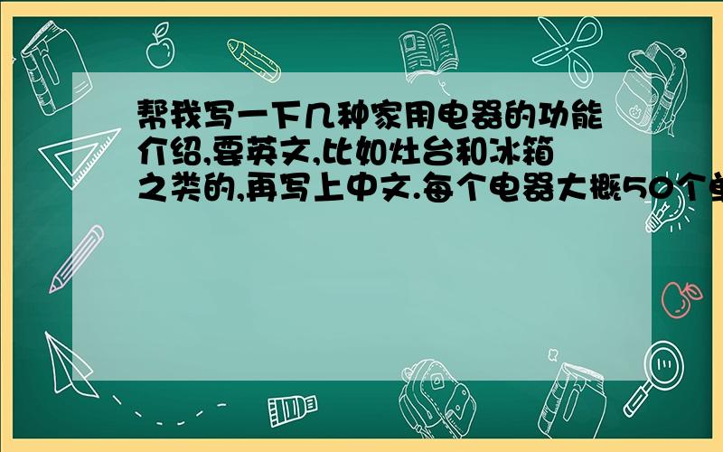 帮我写一下几种家用电器的功能介绍,要英文,比如灶台和冰箱之类的,再写上中文.每个电器大概50个单词就够了,因为我才初一,还有,要写6种以上.如果好的话,