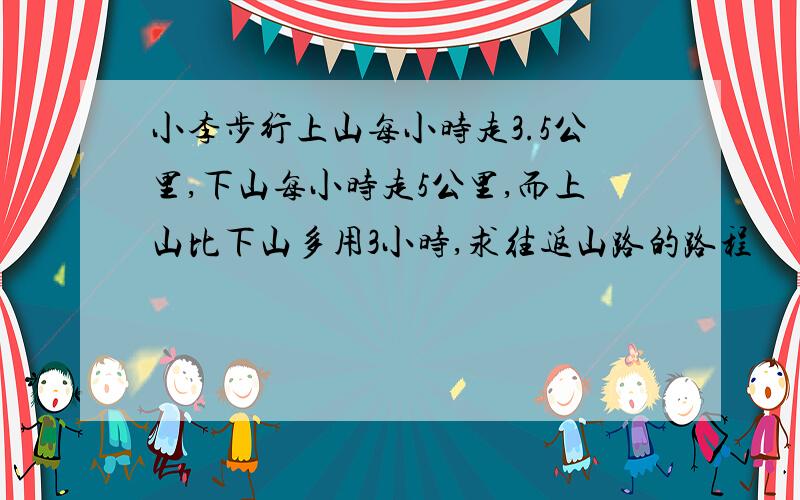 小李步行上山每小时走3.5公里,下山每小时走5公里,而上山比下山多用3小时,求往返山路的路程