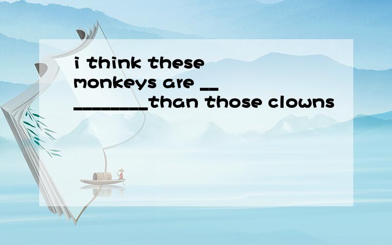 i think these monkeys are __________than those clowns