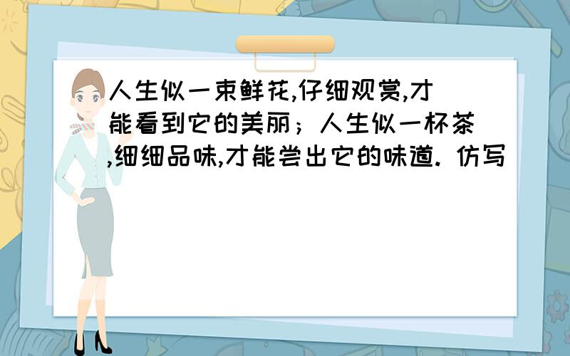 人生似一束鲜花,仔细观赏,才能看到它的美丽；人生似一杯茶,细细品味,才能尝出它的味道. 仿写