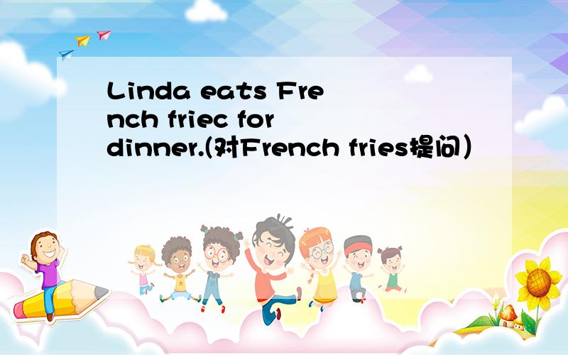 Linda eats French friec for dinner.(对French fries提问）