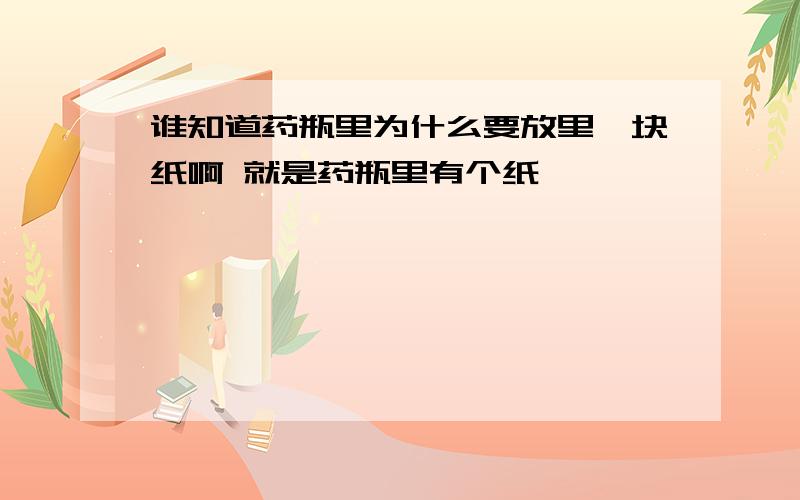 谁知道药瓶里为什么要放里一块纸啊 就是药瓶里有个纸