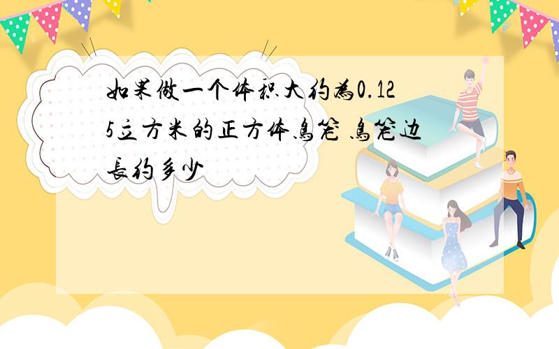 如果做一个体积大约为0.125立方米的正方体鸟笼 鸟笼边长约多少