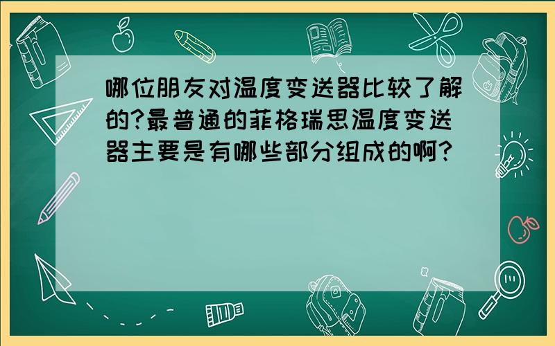 哪位朋友对温度变送器比较了解的?最普通的菲格瑞思温度变送器主要是有哪些部分组成的啊?