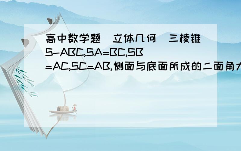 高中数学题（立体几何）三棱锥S-ABC,SA=BC,SB=AC,SC=AB,侧面与底面所成的二面角大小分别为α,β,γ.则cosα+cosβ+cosγ=?(要演算步骤)谢啦