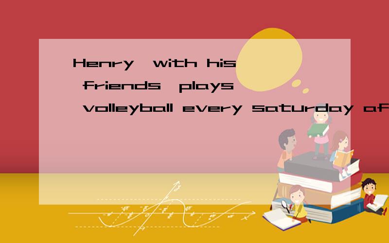 Henry,with his friends,plays volleyball every saturday afternoon.这句话中加逗号有什么意义