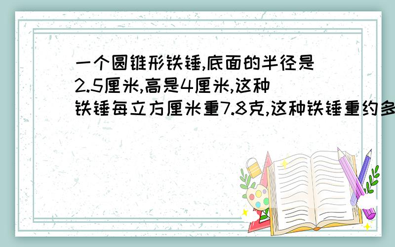 一个圆锥形铁锤,底面的半径是2.5厘米,高是4厘米,这种铁锤每立方厘米重7.8克,这种铁锤重约多少克?（得数保留整数）