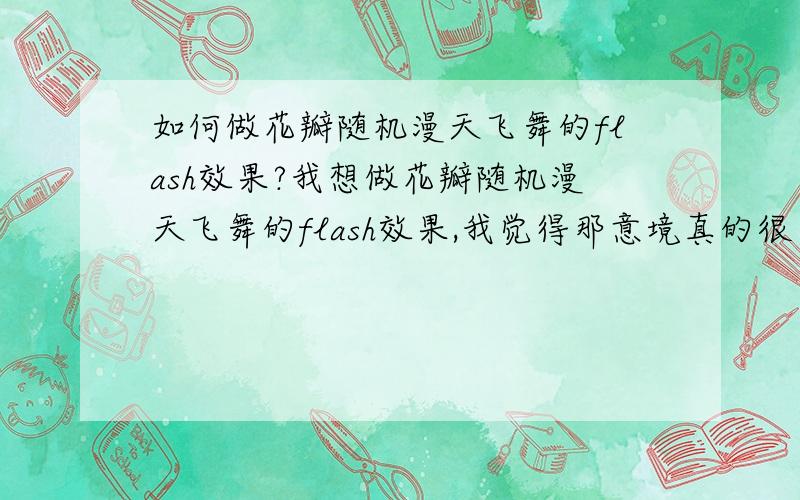 如何做花瓣随机漫天飞舞的flash效果?我想做花瓣随机漫天飞舞的flash效果,我觉得那意境真的很美,我有点flash基础,希望能说的详细点.