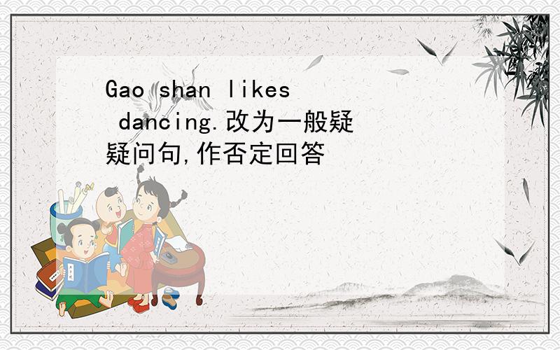 Gao shan likes dancing.改为一般疑疑问句,作否定回答
