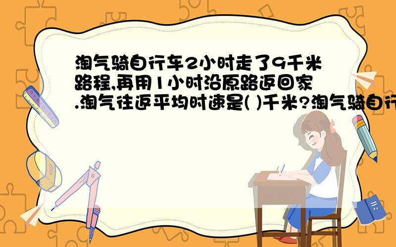 淘气骑自行车2小时走了9千米路程,再用1小时沿原路返回家.淘气往返平均时速是( )千米?淘气骑自行车2小时走了9千米路程,再用1小时沿原路返回家.淘气往返平均时速是( )千米?