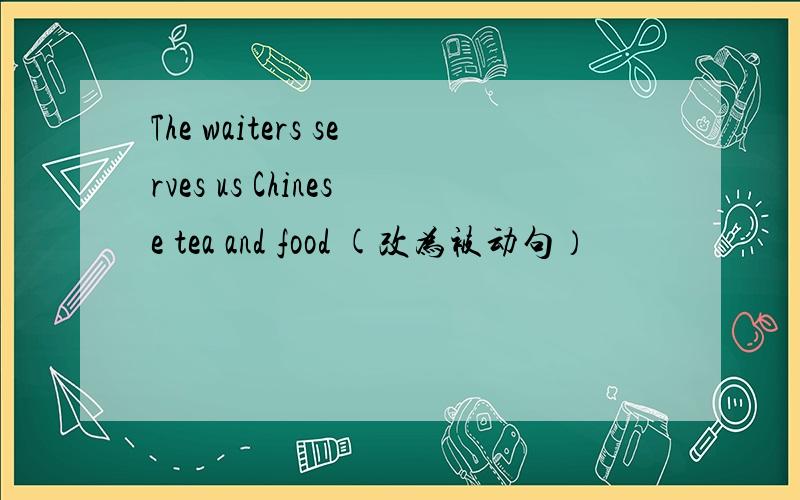 The waiters serves us Chinese tea and food (改为被动句）