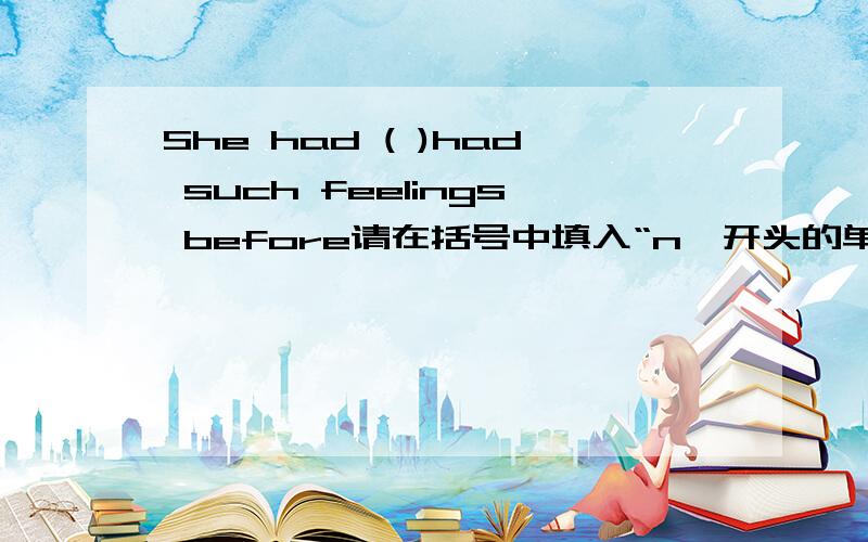 She had ( )had such feelings before请在括号中填入“n