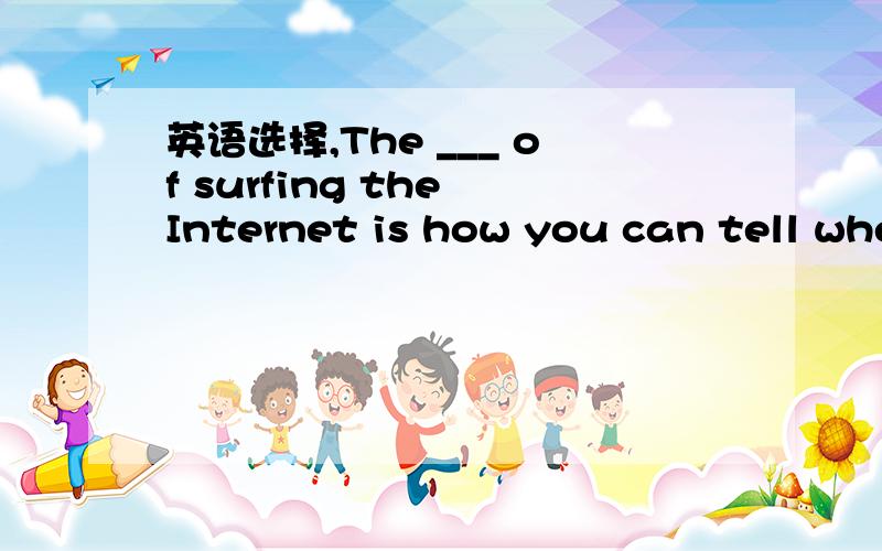 英语选择,The ___ of surfing the Internet is how you can tell whetherThe ___ of surfing the Internet is how you can tell whether the information is true or not.A.ability B.competition C.challenge D.knowledge