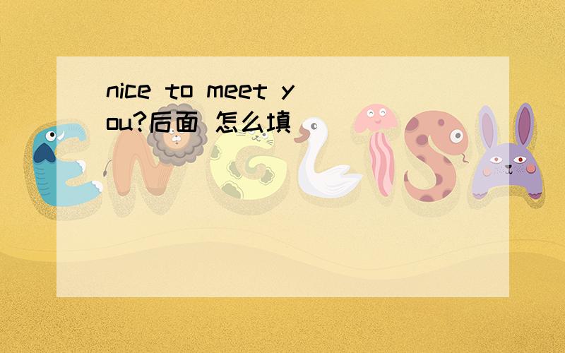 nice to meet you?后面 怎么填