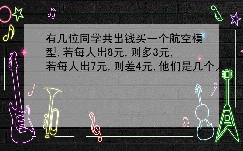 有几位同学共出钱买一个航空模型,若每人出8元,则多3元,若每人出7元,则差4元,他们是几个人?一个航模要多少钱?设航模为x元,根据人数不变列出方程：