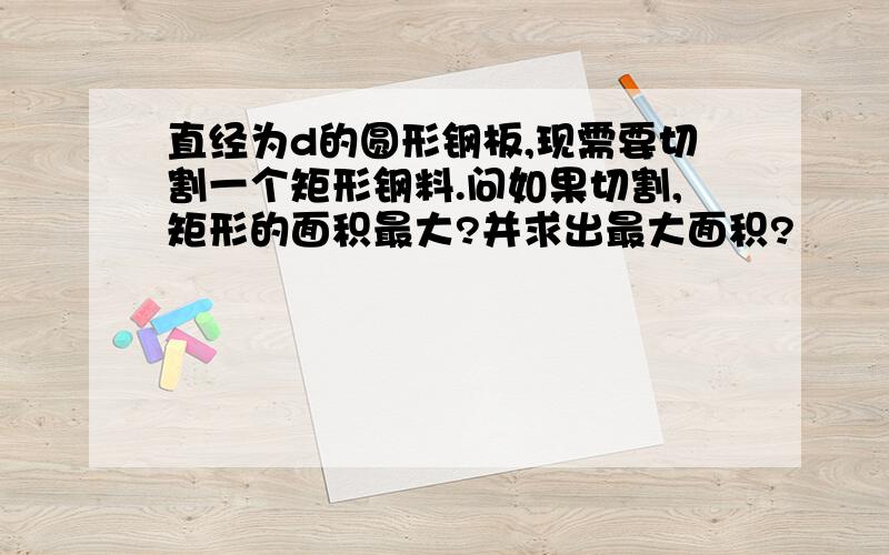 直经为d的圆形钢板,现需要切割一个矩形钢料.问如果切割,矩形的面积最大?并求出最大面积?