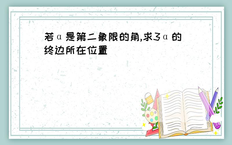 若α是第二象限的角,求3α的终边所在位置