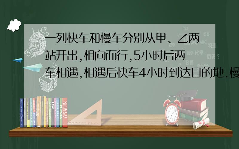 一列快车和慢车分别从甲、乙两站开出,相向而行,5小时后两车相遇,相遇后快车4小时到达目的地.慢车每小时行62千米,甲、乙两站相距多少千米?