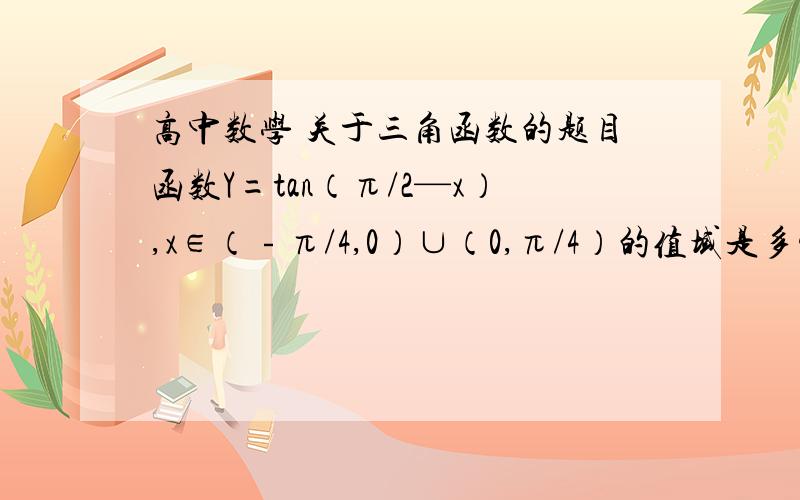 高中数学 关于三角函数的题目函数Y=tan（π/2—x）,x∈（﹣π/4,0）∪（0,π/4）的值域是多少?