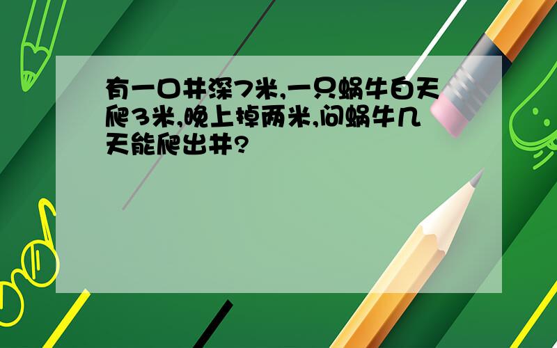 有一口井深7米,一只蜗牛白天爬3米,晚上掉两米,问蜗牛几天能爬出井?