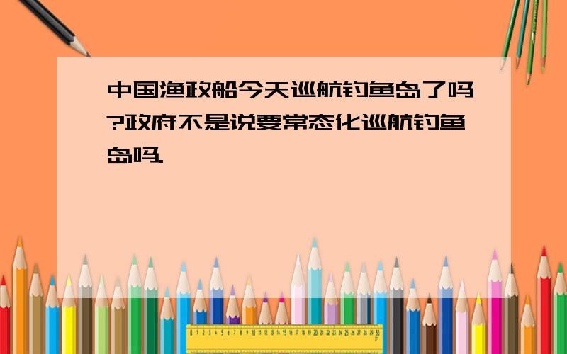 中国渔政船今天巡航钓鱼岛了吗?政府不是说要常态化巡航钓鱼岛吗.