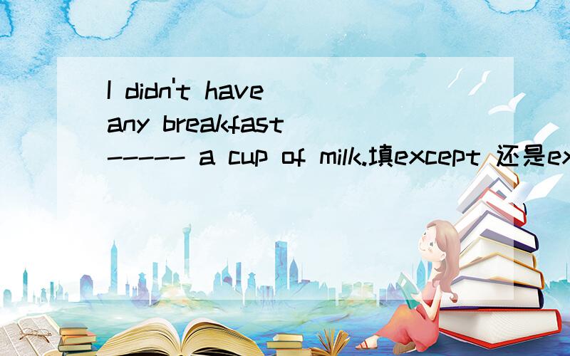 I didn't have any breakfast ----- a cup of milk.填except 还是except for,有什么区别