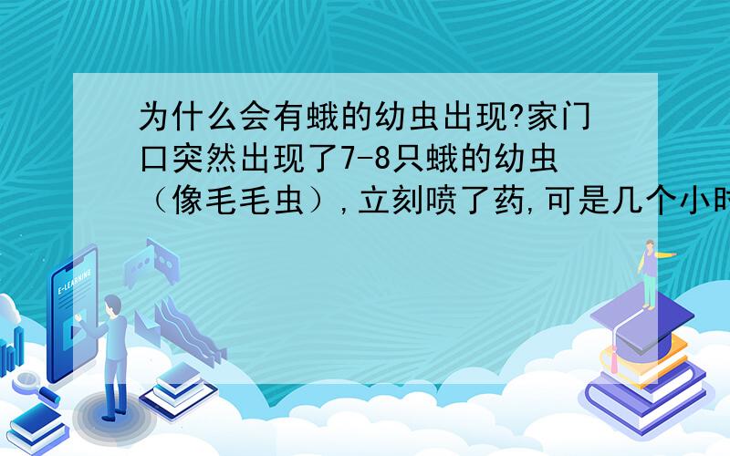 为什么会有蛾的幼虫出现?家门口突然出现了7-8只蛾的幼虫（像毛毛虫）,立刻喷了药,可是几个小时后,又出现了5-6只.蛾的幼虫的代表什么?意味着什么?有什么可以赶走呢?