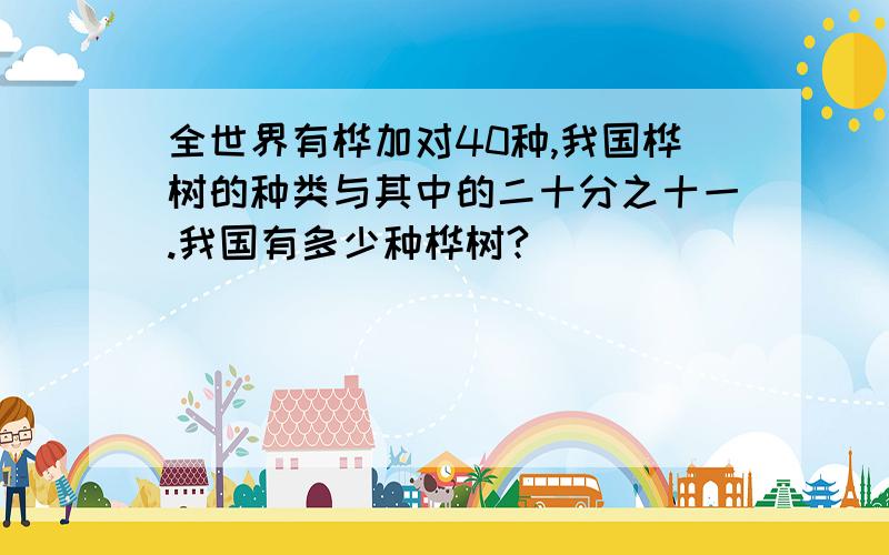 全世界有桦加对40种,我国桦树的种类与其中的二十分之十一.我国有多少种桦树?